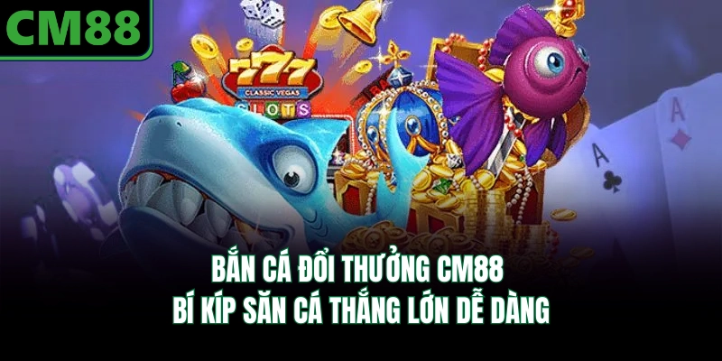 Bắn Cá Đổi Thưởng CM88 - Bí Kíp Săn Cá Thắng Lớn Dễ Dàng
